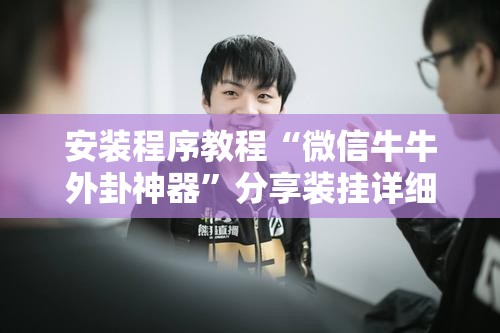 安装程序教程“微信牛牛外卦神器”分享装挂详细步骤