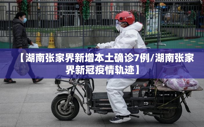 【湖南张家界新增本土确诊7例/湖南张家界新冠疫情轨迹】 【湖南张家界新增本土确诊7例/湖南张家界新冠疫情轨迹】