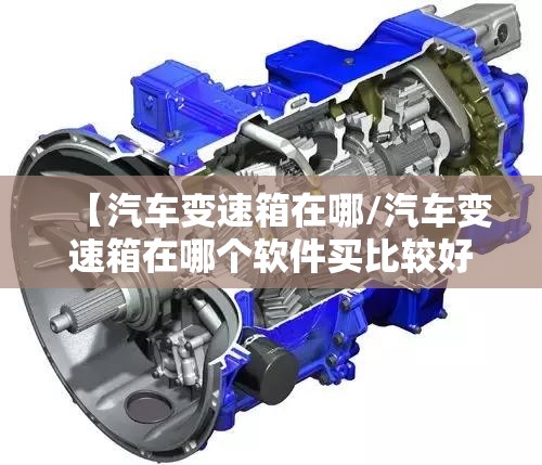 【汽车变速箱在哪/汽车变速箱在哪个软件买比较好】