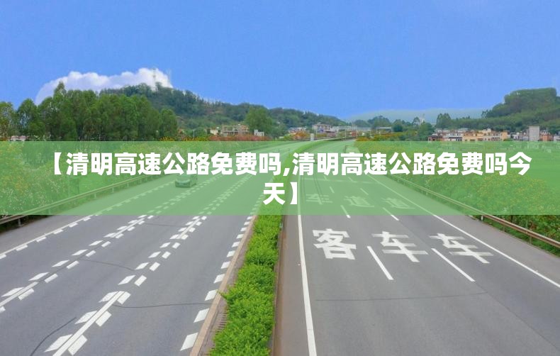 【清明高速公路免费吗,清明高速公路免费吗今天】 【清明高速公路免费吗,清明高速公路免费吗今天】