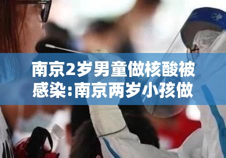 南京2岁男童做核酸被感染:南京两岁小孩做核酸被感染 南京2岁男童做核酸被感染:南京两岁小孩做核酸被感染