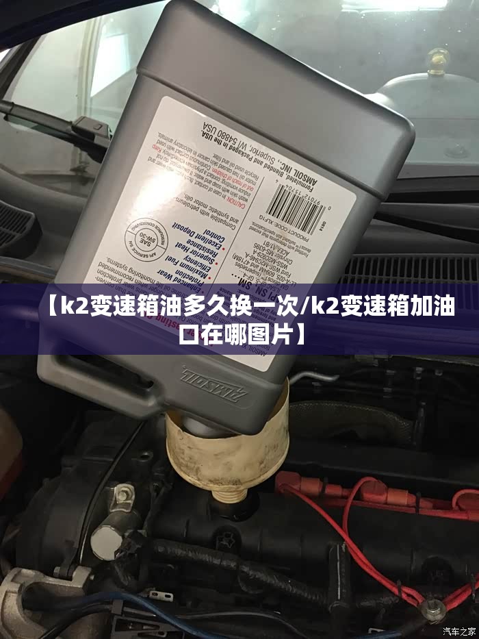 【k2变速箱油多久换一次/k2变速箱加油口在哪图片】 【k2变速箱油多久换一次/k2变速箱加油口在哪图片】