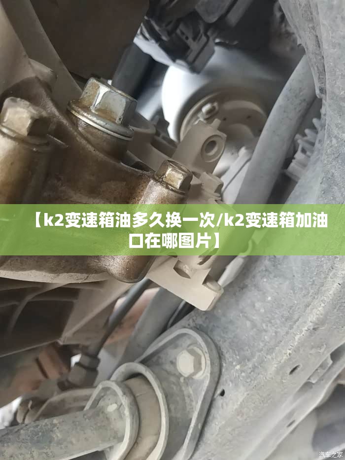 【k2变速箱油多久换一次/k2变速箱加油口在哪图片】 【k2变速箱油多久换一次/k2变速箱加油口在哪图片】
