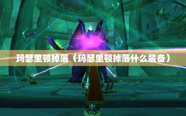 玛瑟里顿掉落（玛瑟里顿掉落什么装备）
