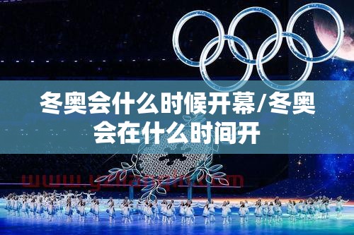 冬奥会什么时候开幕/冬奥会在什么时间开 冬奥会什么时候开幕/冬奥会在什么时间开