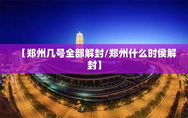 【郑州几号全部解封/郑州什么时侯解封】 【郑州几号全部解封/郑州什么时侯解封】