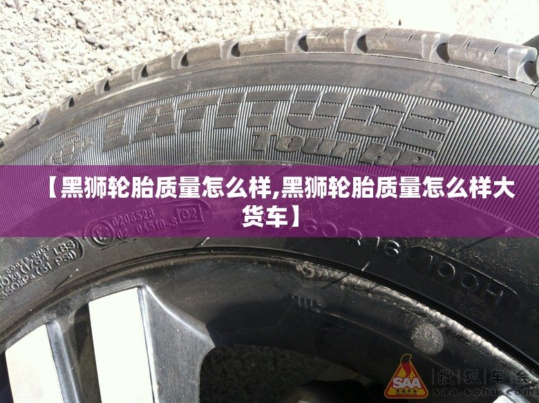 【黑狮轮胎质量怎么样,黑狮轮胎质量怎么样大货车】 【黑狮轮胎质量怎么样,黑狮轮胎质量怎么样大货车】