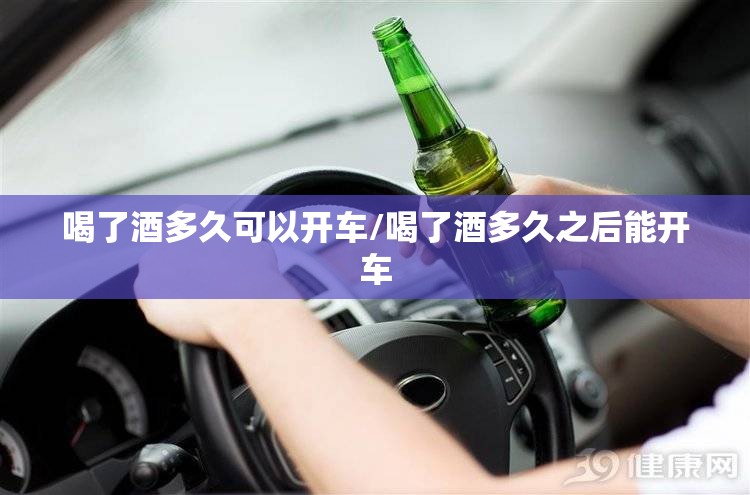 喝了酒多久可以开车/喝了酒多久之后能开车