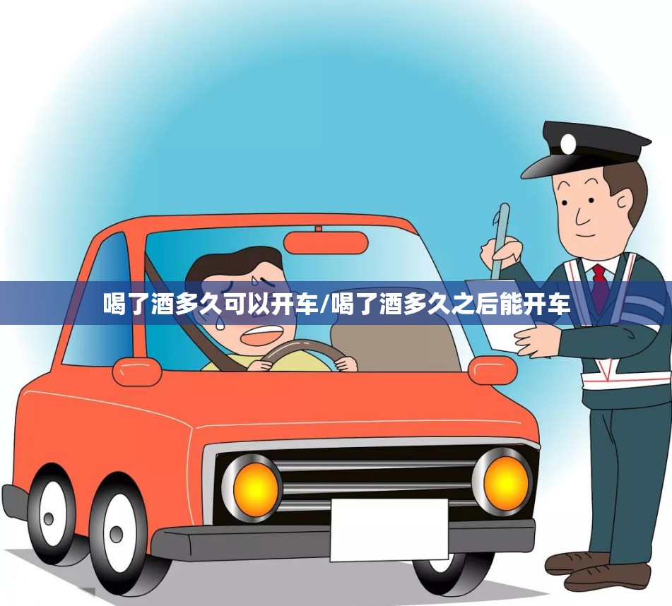 喝了酒多久可以开车/喝了酒多久之后能开车