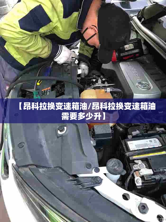 【昂科拉换变速箱油/昂科拉换变速箱油需要多少升】 【昂科拉换变速箱油/昂科拉换变速箱油需要多少升】