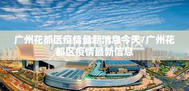 广州花都区疫情最新消息今天/广州花都区疫情最新信息 广州花都区疫情最新消息今天/广州花都区疫情最新信息
