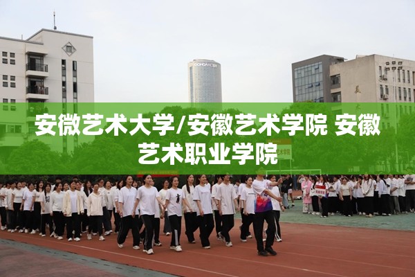 安微艺术大学/安徽艺术学院 安徽艺术职业学院 安微艺术大学/安徽艺术学院 安徽艺术职业学院