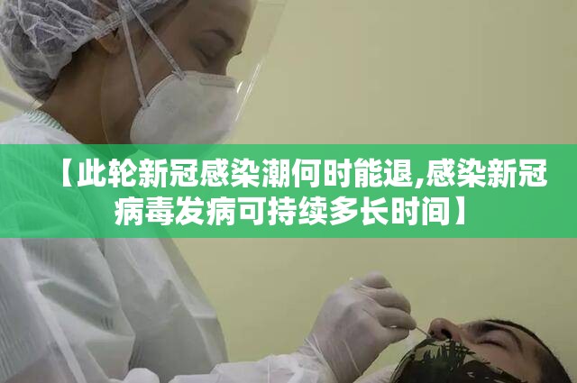 【此轮新冠感染潮何时能退,感染新冠病毒发病可持续多长时间】