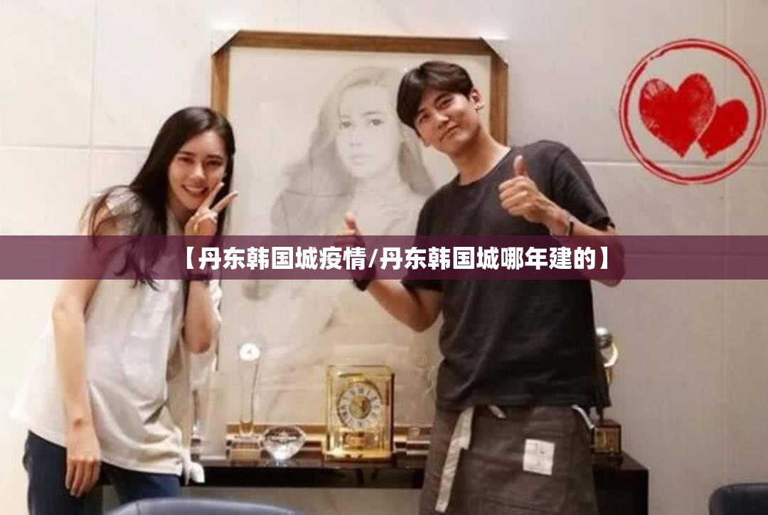 【丹东韩国城疫情/丹东韩国城哪年建的】 【丹东韩国城疫情/丹东韩国城哪年建的】