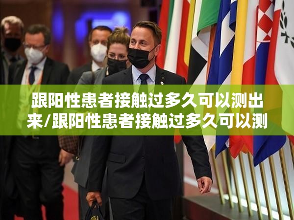 跟阳性患者接触过多久可以测出来/跟阳性患者接触过多久可以测出来阳性结果 跟阳性患者接触过多久可以测出来/跟阳性患者接触过多久可以测出来阳性结果