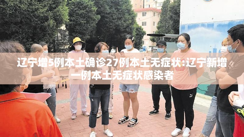 辽宁增5例本土确诊27例本土无症状:辽宁新增一例本土无症状感染者 辽宁增5例本土确诊27例本土无症状:辽宁新增一例本土无症状感染者