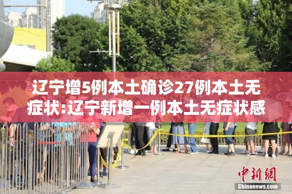 辽宁增5例本土确诊27例本土无症状:辽宁新增一例本土无症状感染者 辽宁增5例本土确诊27例本土无症状:辽宁新增一例本土无症状感染者