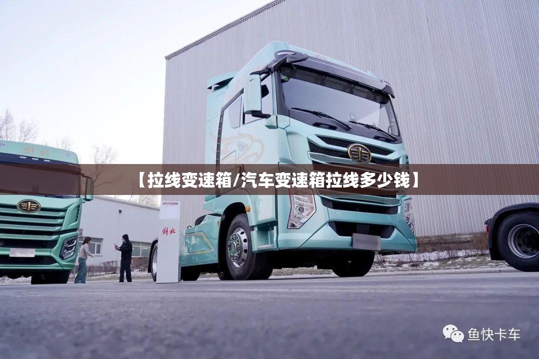 【拉线变速箱/汽车变速箱拉线多少钱】 【拉线变速箱/汽车变速箱拉线多少钱】