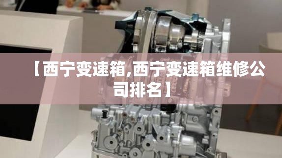 【西宁变速箱,西宁变速箱维修公司排名】