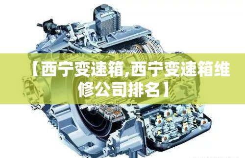 【西宁变速箱,西宁变速箱维修公司排名】