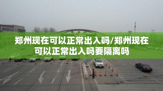 郑州现在可以正常出入吗/郑州现在可以正常出入吗要隔离吗
