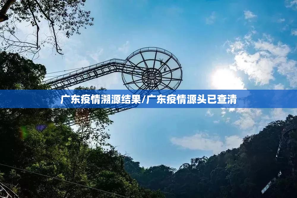 广东疫情溯源结果/广东疫情源头已查清 广东疫情溯源结果/广东疫情源头已查清