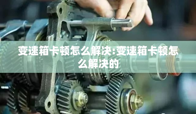 变速箱卡顿怎么解决:变速箱卡顿怎么解决的