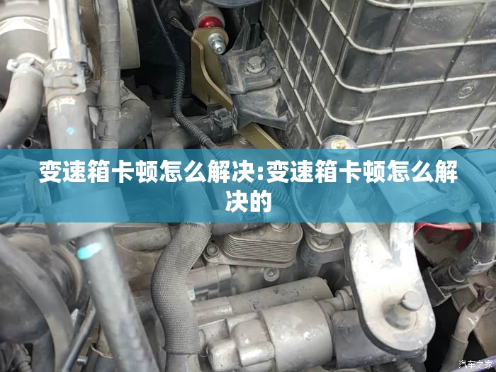 变速箱卡顿怎么解决:变速箱卡顿怎么解决的