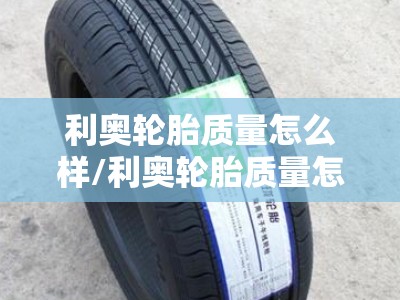 利奥轮胎质量怎么样/利奥轮胎质量怎么样?适合在哪些路况使用? 利奥轮胎质量怎么样/利奥轮胎质量怎么样?适合在哪些路况使用?