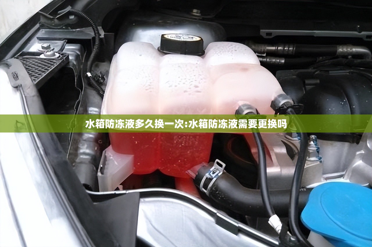 水箱防冻液多久换一次:水箱防冻液需要更换吗 水箱防冻液多久换一次:水箱防冻液需要更换吗