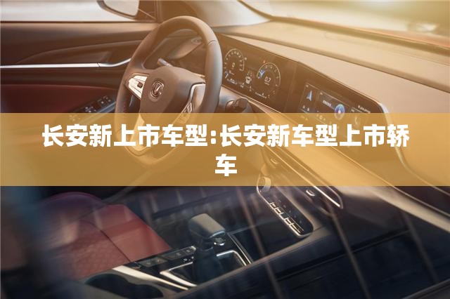 长安新上市车型:长安新车型上市轿车 长安新上市车型:长安新车型上市轿车