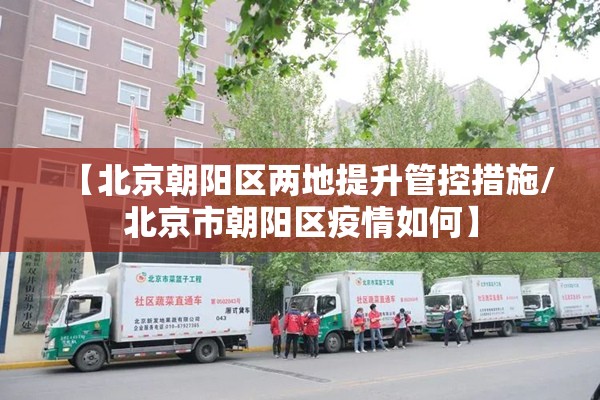 【北京朝阳区两地提升管控措施/北京市朝阳区疫情如何】 【北京朝阳区两地提升管控措施/北京市朝阳区疫情如何】