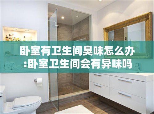 卧室有卫生间臭味怎么办:卧室卫生间会有异味吗