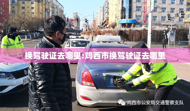 换驾驶证去哪里:鸡西市换驾驶证去哪里