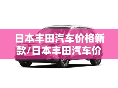 日本丰田汽车价格新款/日本丰田汽车价格新款suv 日本丰田汽车价格新款/日本丰田汽车价格新款suv