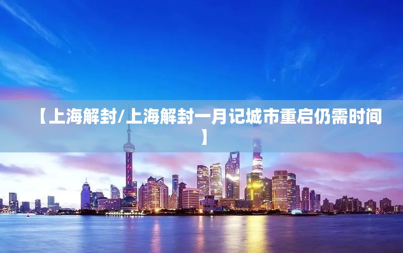 【上海解封/上海解封一月记城市重启仍需时间】