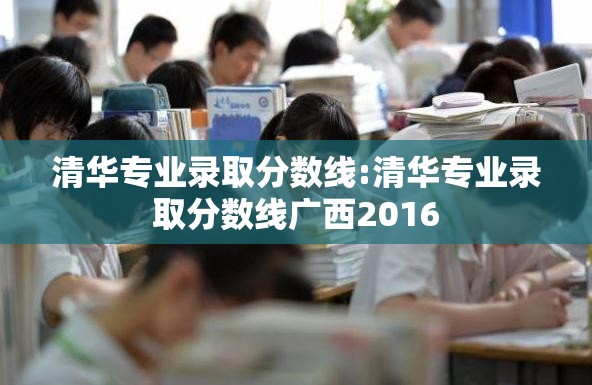 清华专业录取分数线:清华专业录取分数线广西2016