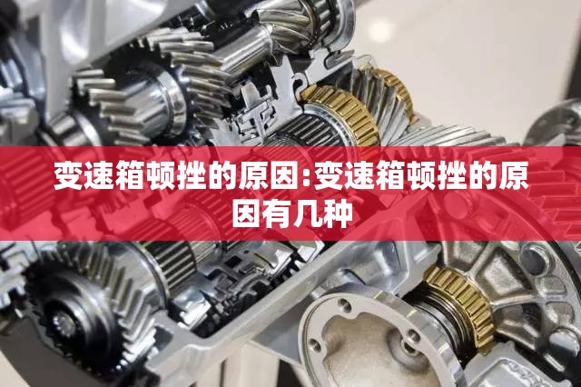 变速箱顿挫的原因:变速箱顿挫的原因有几种