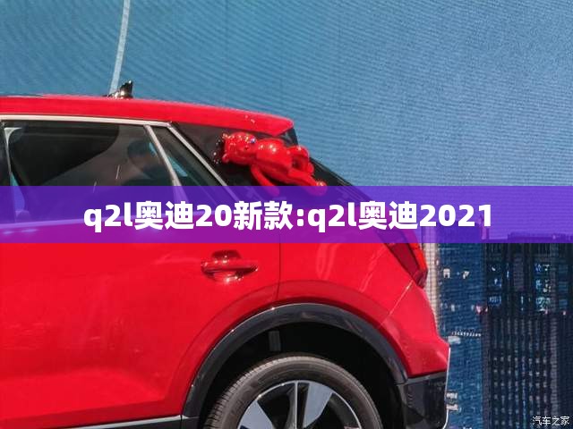 q2l奥迪20新款:q2l奥迪2021 q2l奥迪20新款:q2l奥迪2021