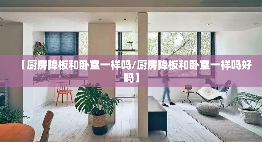 【厨房降板和卧室一样吗/厨房降板和卧室一样吗好吗】