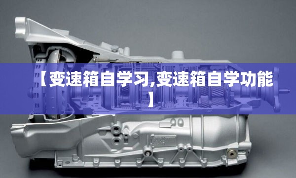 【变速箱自学习,变速箱自学功能】 【变速箱自学习,变速箱自学功能】
