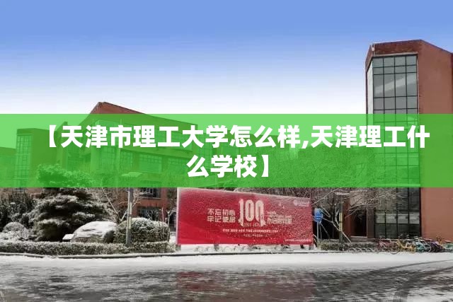 【天津市理工大学怎么样,天津理工什么学校】 【天津市理工大学怎么样,天津理工什么学校】