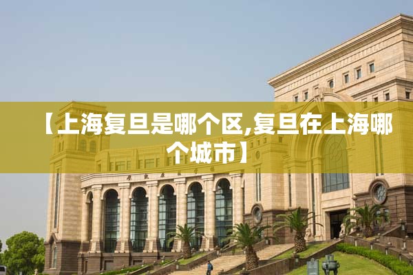 【上海复旦是哪个区,复旦在上海哪个城市】 【上海复旦是哪个区,复旦在上海哪个城市】