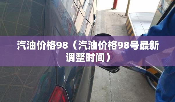 汽油价格98(汽油价格98号最新调整时间) 汽油价格98(汽油价格98号最新调整时间)