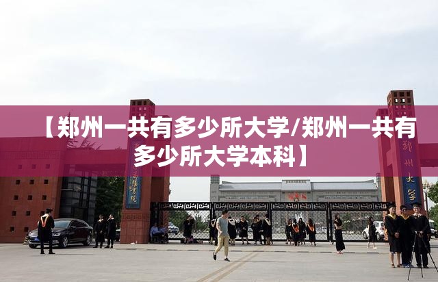 【郑州一共有多少所大学/郑州一共有多少所大学本科】 【郑州一共有多少所大学/郑州一共有多少所大学本科】
