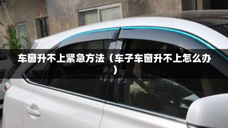 车窗升不上紧急方法(车子车窗升不上怎么办) 车窗升不上紧急方法(车子车窗升不上怎么办)