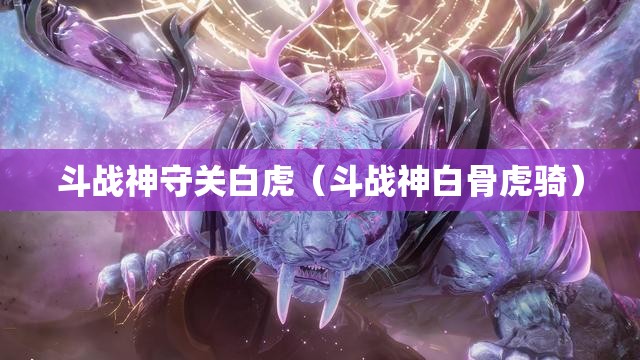 斗战神守关白虎(斗战神白骨虎骑) 斗战神守关白虎(斗战神白骨虎骑)