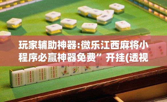 玩家辅助神器:微乐江西麻将小程序必赢神器免费	”开挂(透视)辅助教程