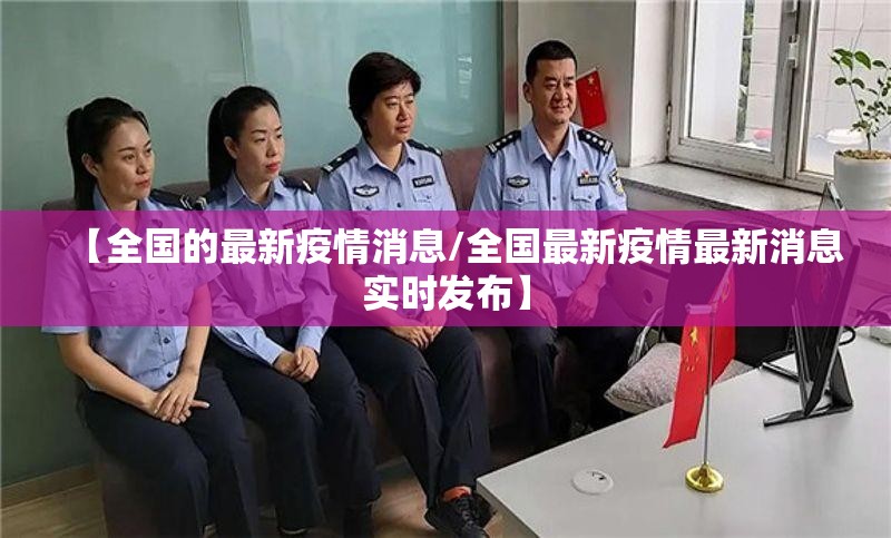 【全国的最新疫情消息/全国最新疫情最新消息实时发布】 【全国的最新疫情消息/全国最新疫情最新消息实时发布】
