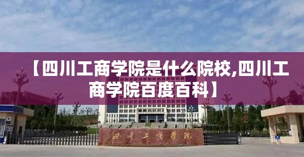 【四川工商学院是什么院校,四川工商学院百度百科】